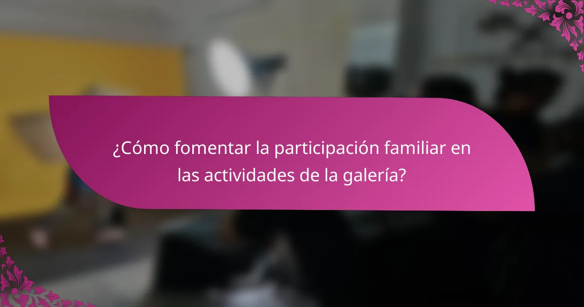 ¿Cómo fomentar la participación familiar en las actividades de la galería?