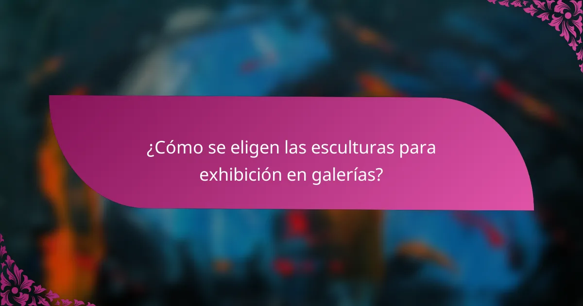 ¿Cómo se eligen las esculturas para exhibición en galerías?