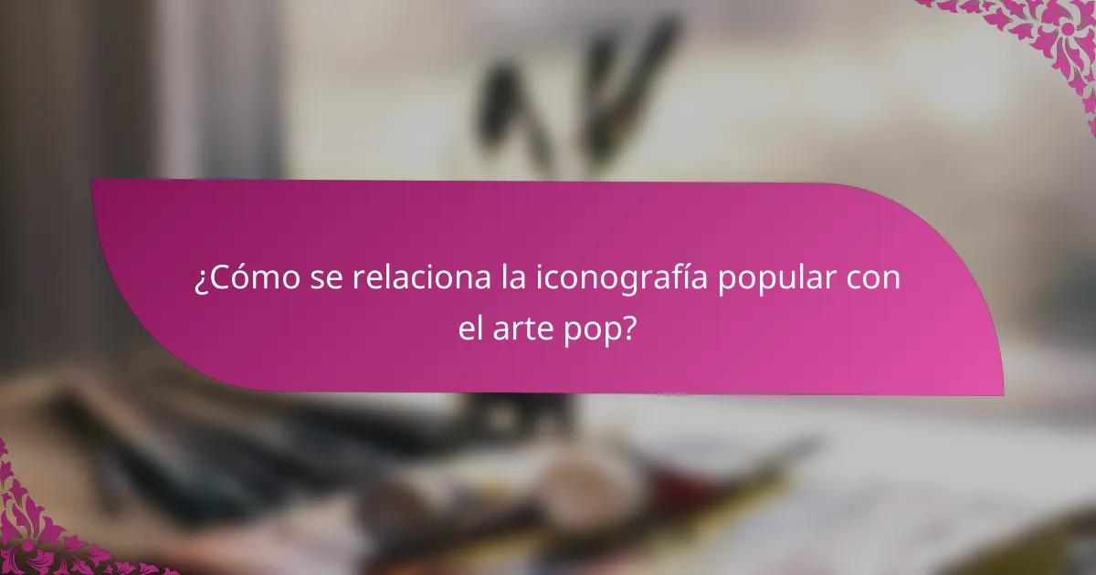 ¿Cómo se relaciona la iconografía popular con el arte pop?