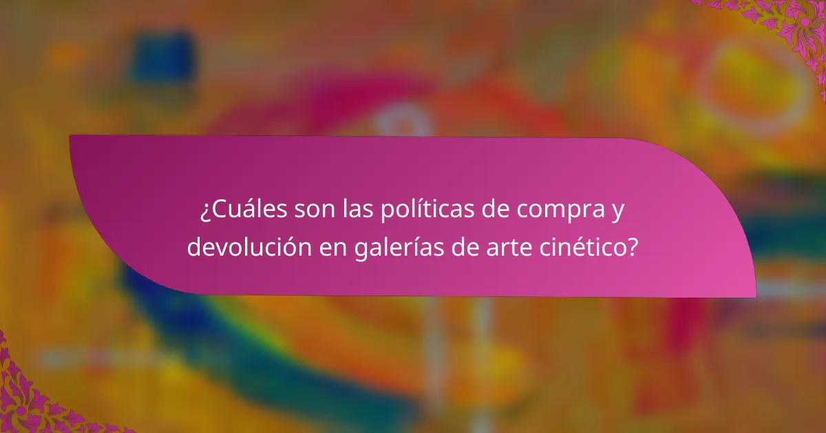 ¿Cuáles son las políticas de compra y devolución en galerías de arte cinético?