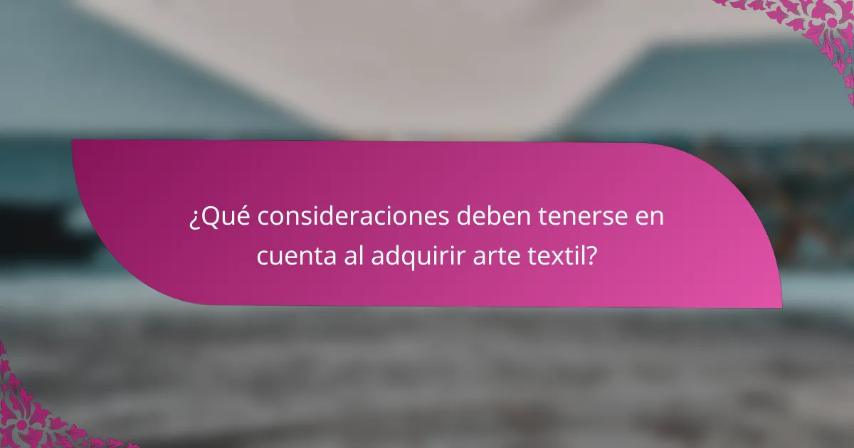 ¿Qué consideraciones deben tenerse en cuenta al adquirir arte textil?