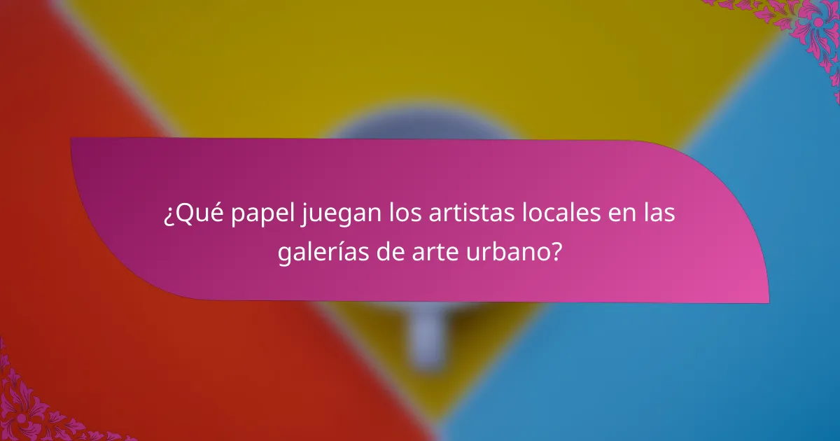 ¿Qué papel juegan los artistas locales en las galerías de arte urbano?